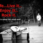 LIFE. Live It. Love It. Rock It..and don't sweat the small stuff!